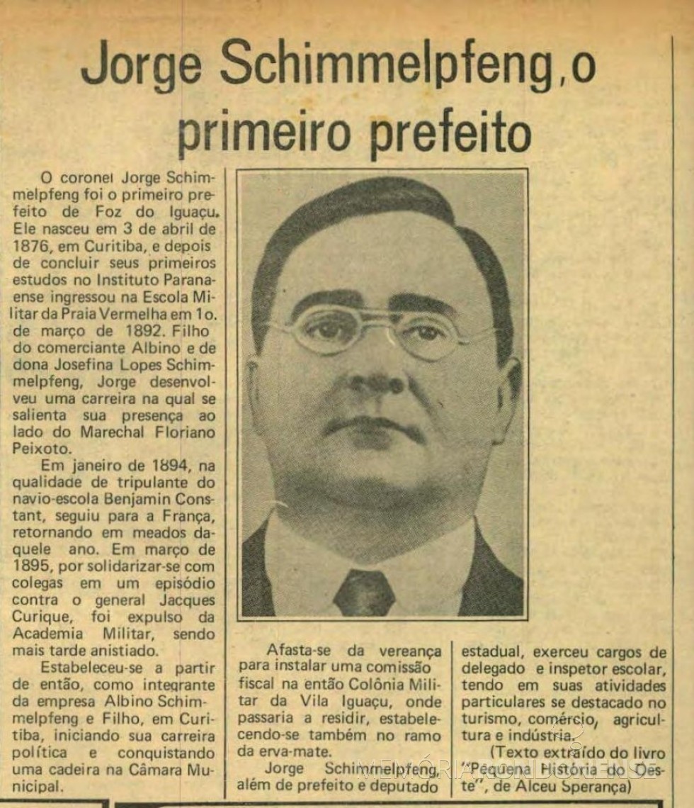 || Coronel Jorge Schimmelpfeng, primeiro prefeito de Foz do Iguaçu, de 1914 a 1924. 
Imagem: Acervo Nosso Tempo (jornal), Foz do Iguaçu, ed.1983, 09 a 16.6, nº 72, p. 18 - FOTO 1 - 