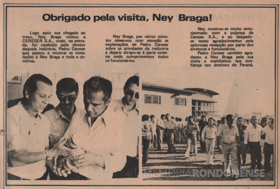 || Ney Braga em conversa com o industrial Pedro Cereser e circulando no pátio da Cereser S. A., em sua visita a Marechal Cândido Rondon, em agosto de 1978. À direita, empresário rondonense Guido Port, diretor- presidente da então Companhia de Desenvolvimento de Marechal Cândido Rondon (CODECAR).
Imagem: Acervo Projeto Memória Rondonense/Família Ariovaldo Luiz Bier - FOTO 7 -